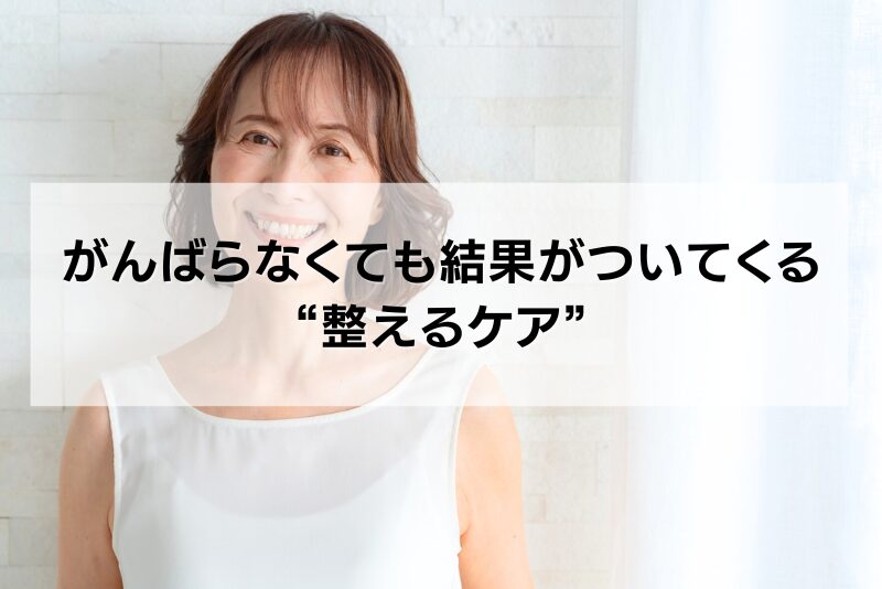がんばらなくても、結果がついてくる“整えるケア”