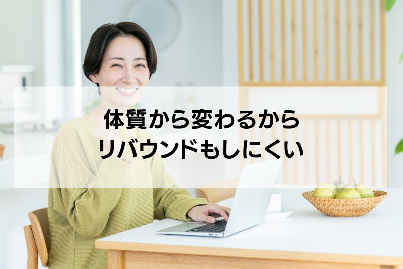 体質から変わるからリバウンドもしにくい
