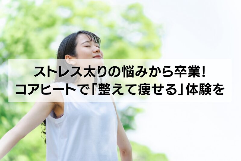 ストレス太りの悩みから卒業！コアヒートで「整えて痩せる」体験を